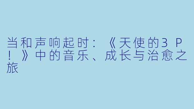 当和声响起时：《天使的3P！》中的音乐、成长与治愈之旅