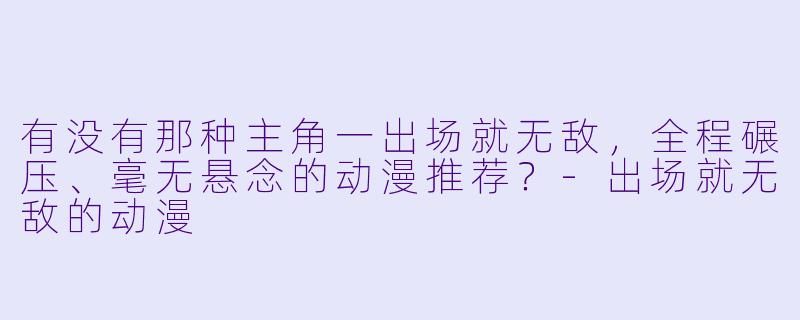 有没有那种主角一出场就无敌，全程碾压、毫无悬念的动漫推荐？-出场就无敌的动漫