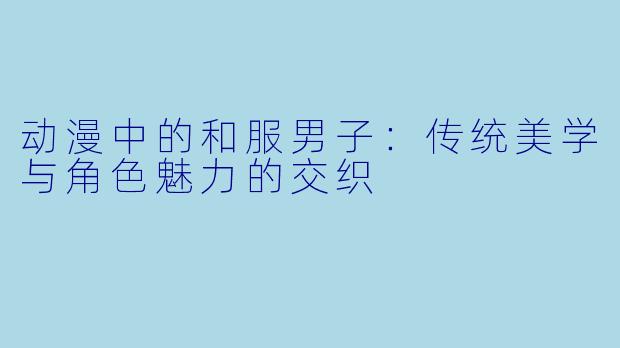 动漫中的和服男子：传统美学与角色魅力的交织