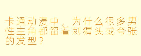 卡通动漫中，为什么很多男性主角都留着刺猬头或夸张的发型？
