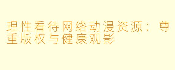 理性看待网络动漫资源：尊重版权与健康观影