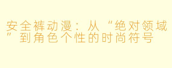 安全裤动漫：从“绝对领域”到角色个性的时尚符号
