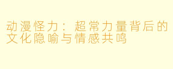 动漫怪力：超常力量背后的文化隐喻与情感共鸣