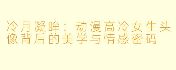 冷月凝眸：动漫高冷女生头像背后的美学与情感密码