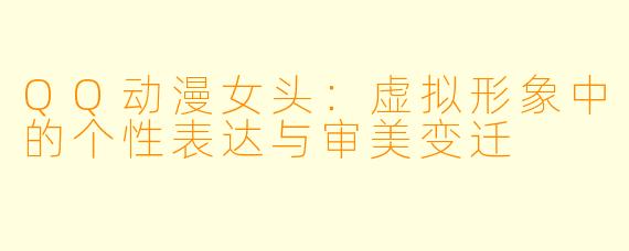 QQ动漫女头：虚拟形象中的个性表达与审美变迁