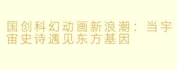 国创科幻动画新浪潮：当宇宙史诗遇见东方基因