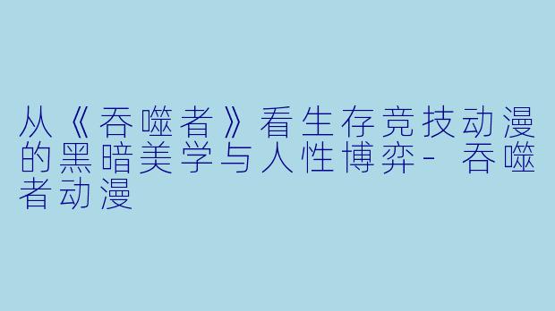 从《吞噬者》看生存竞技动漫的黑暗美学与人性博弈-吞噬者动漫
