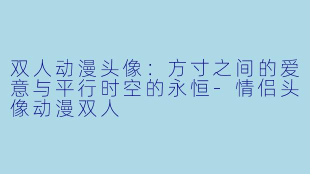 双人动漫头像：方寸之间的爱意与平行时空的永恒-情侣头像动漫双人