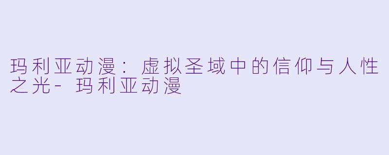 玛利亚动漫：虚拟圣域中的信仰与人性之光-玛利亚动漫