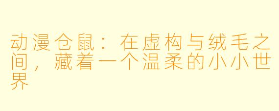 动漫仓鼠：在虚构与绒毛之间，藏着一个温柔的小小世界