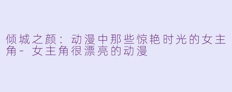 倾城之颜：动漫中那些惊艳时光的女主角-女主角很漂亮的动漫