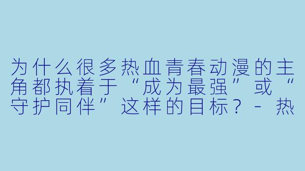 为什么很多热血青春动漫的主角都执着于“成为最强”或“守护同伴”这样的目标？-热血青春动漫