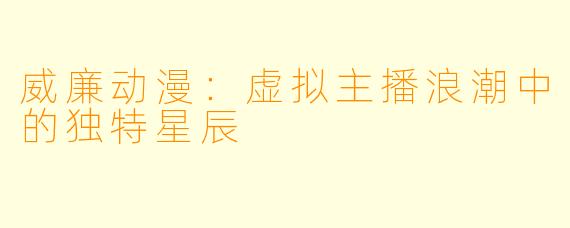 威廉动漫：虚拟主播浪潮中的独特星辰