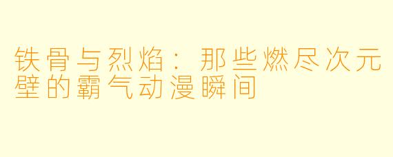 铁骨与烈焰：那些燃尽次元壁的霸气动漫瞬间