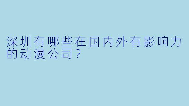 深圳有哪些在国内外有影响力的动漫公司？