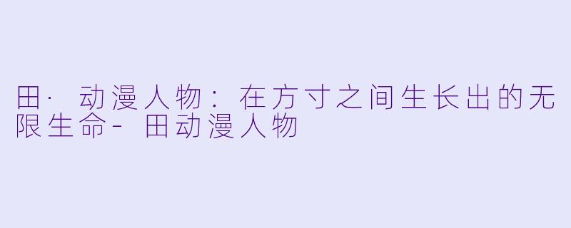 田·动漫人物：在方寸之间生长出的无限生命-田动漫人物