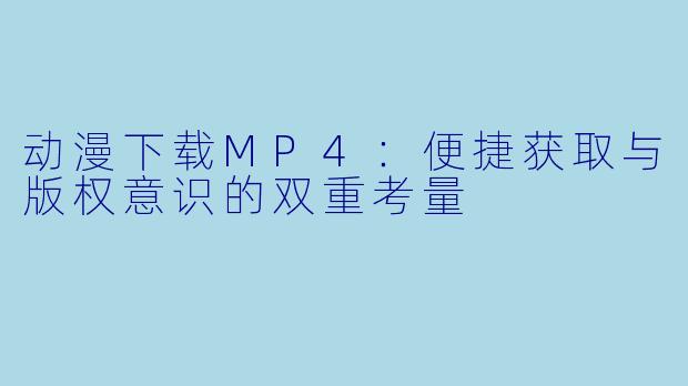 动漫下载MP4：便捷获取与版权意识的双重考量