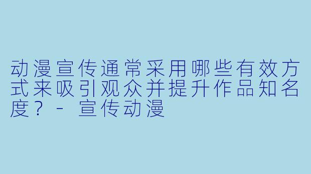 动漫宣传通常采用哪些有效方式来吸引观众并提升作品知名度？