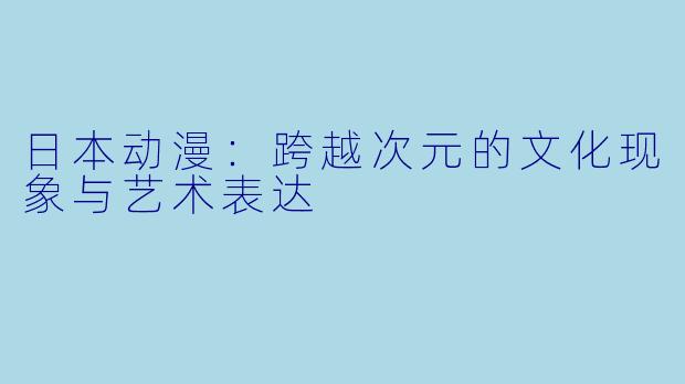 日本动漫：跨越次元的文化现象与艺术表达