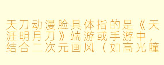 天刀动漫脸具体指的是《天涯明月刀》端游或手游中，结合二次元画风（如高光瞳孔、渐变发色、柔和面部线条）捏出的角色脸型，还是指官方推出的动漫风格剧情或宣传片里的角色建模？