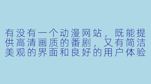 有没有一个动漫网站，既能提供高清画质的番剧，又有简洁美观的界面和良好的用户体验？-好看的动漫网