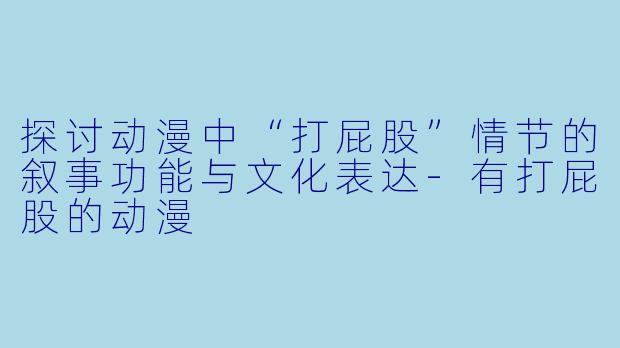 探讨动漫中“打屁股”情节的叙事功能与文化表达-有打屁股的动漫