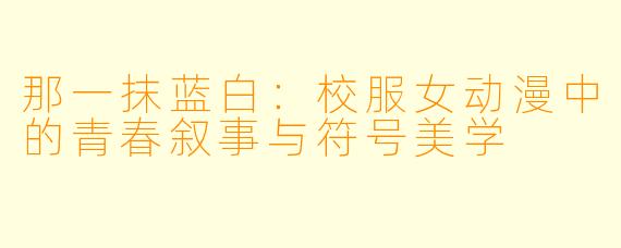 那一抹蓝白：校服女动漫中的青春叙事与符号美学