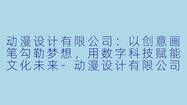 动漫设计有限公司：以创意画笔勾勒梦想，用数字科技赋能文化未来-动漫设计有限公司