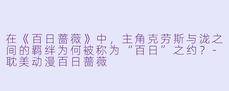在《百日蔷薇》中，主角克劳斯与泷之间的羁绊为何被称为“百日”之约？-耽美动漫百日蔷薇
