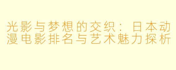 光影与梦想的交织：日本动漫电影排名与艺术魅力探析