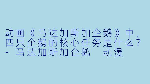 动画《马达加斯加企鹅》中，四只企鹅的核心任务是什么？-马达加斯加企鹅 动漫
