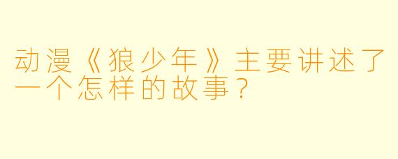 动漫《狼少年》主要讲述了一个怎样的故事？