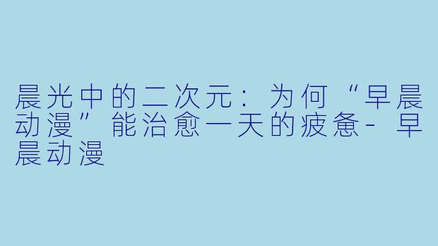 晨光中的二次元：为何“早晨动漫”能治愈一天的疲惫