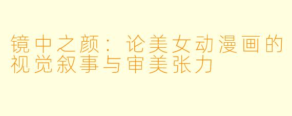 镜中之颜：论美女动漫画的视觉叙事与审美张力