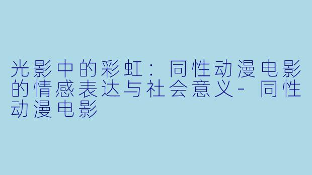 光影中的彩虹：同性动漫电影的情感表达与社会意义-同性动漫电影