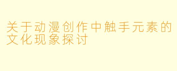 关于动漫创作中触手元素的文化现象探讨