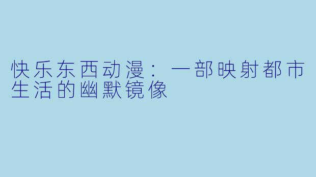 快乐东西动漫：一部映射都市生活的幽默镜像