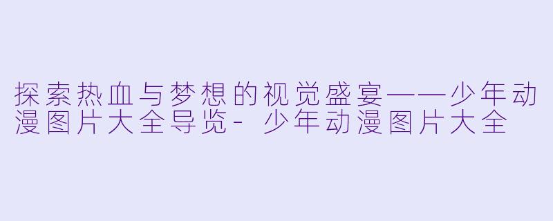 探索热血与梦想的视觉盛宴——少年动漫图片大全导览-少年动漫图片大全