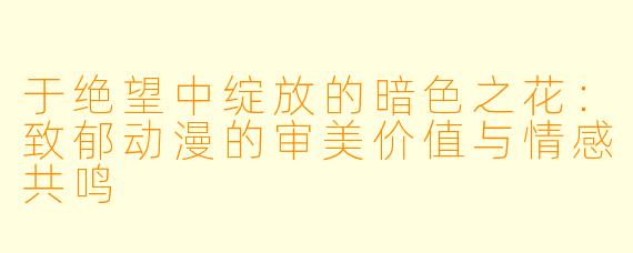 于绝望中绽放的暗色之花:致郁动漫的审美价值与情感共鸣