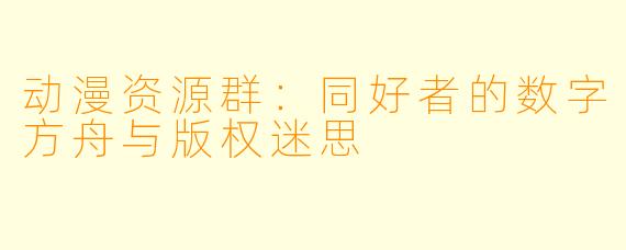 动漫资源群：同好者的数字方舟与版权迷思