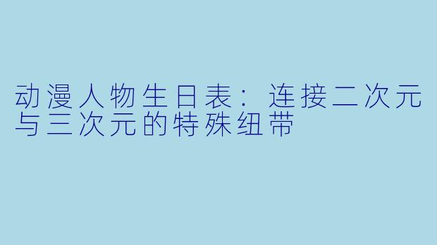 动漫人物生日表：连接二次元与三次元的特殊纽带