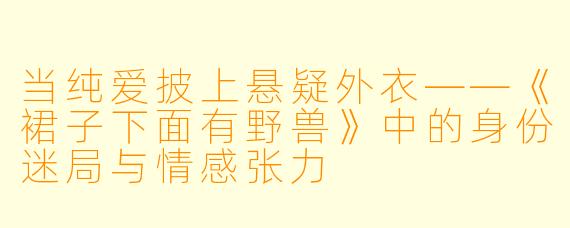 当纯爱披上悬疑外衣——《裙子下面有野兽》中的身份迷局与情感张力