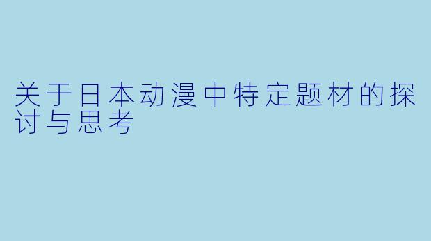关于日本动漫中特定题材的探讨与思考