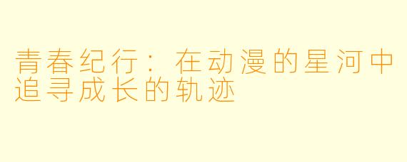 青春纪行:在动漫的星河中追寻成长的轨迹