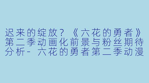 迟来的绽放?《六花的勇者》第二季动画化前景与粉丝期待分析-六花的勇者第二季动漫