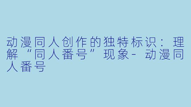 动漫同人创作的独特标识:理解“同人番号”现象-动漫同人番号