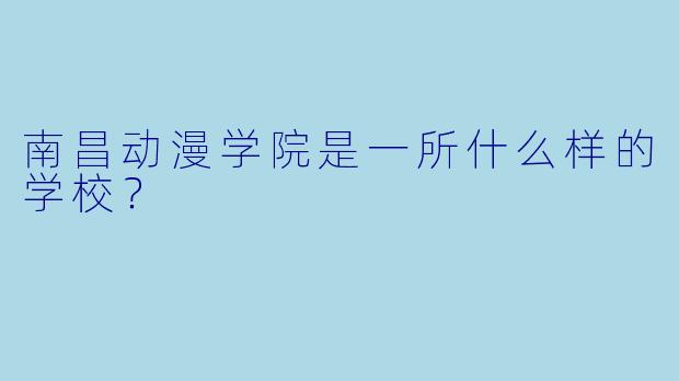 南昌动漫学院是一所什么样的学校？