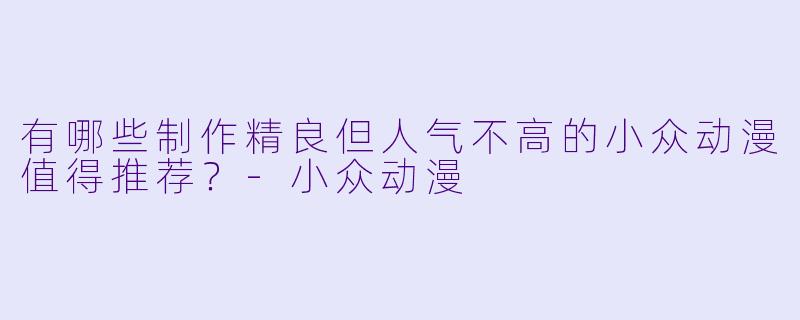 有哪些制作精良但人气不高的小众动漫值得推荐？-小众动漫
