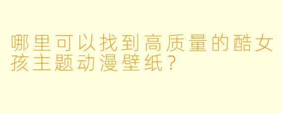 哪里可以找到高质量的酷女孩主题动漫壁纸？