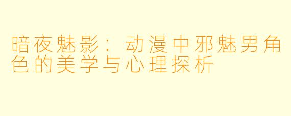 暗夜魅影：动漫中邪魅男角色的美学与心理探析